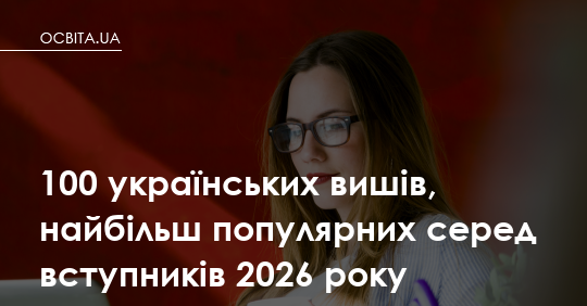 100 українських вишів, найбільш популярних серед вступників 2026 року: що це означає для вашої дитини